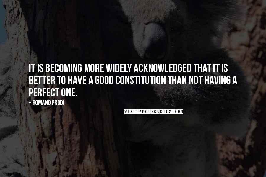 Romano Prodi Quotes: It is becoming more widely acknowledged that it is better to have a good constitution than not having a perfect one.