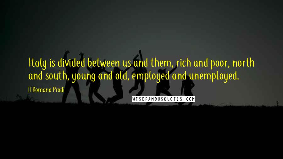 Romano Prodi Quotes: Italy is divided between us and them, rich and poor, north and south, young and old, employed and unemployed.