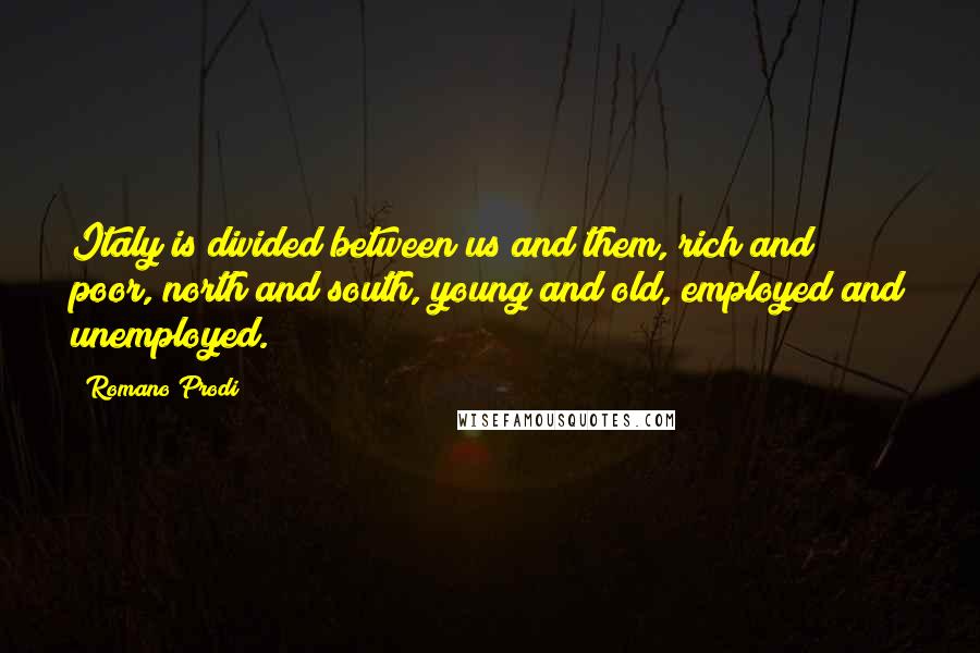 Romano Prodi Quotes: Italy is divided between us and them, rich and poor, north and south, young and old, employed and unemployed.