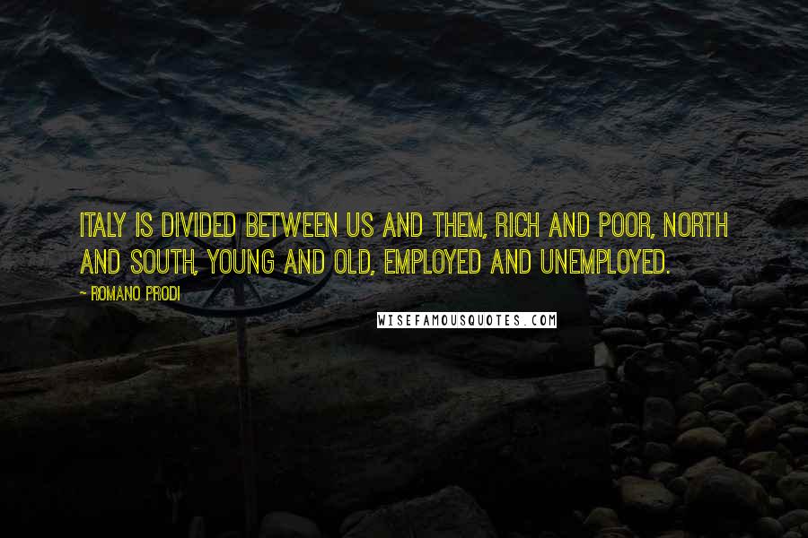 Romano Prodi Quotes: Italy is divided between us and them, rich and poor, north and south, young and old, employed and unemployed.