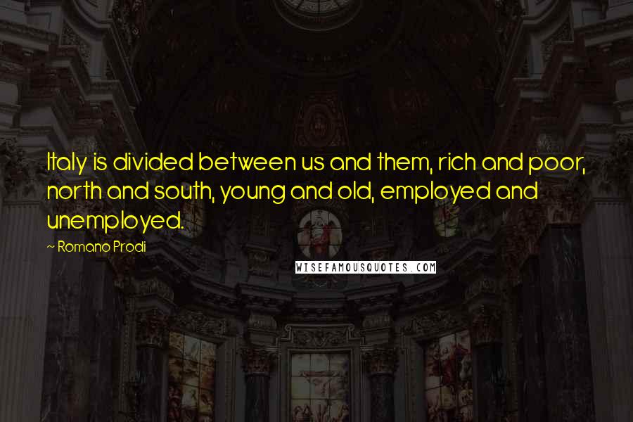 Romano Prodi Quotes: Italy is divided between us and them, rich and poor, north and south, young and old, employed and unemployed.