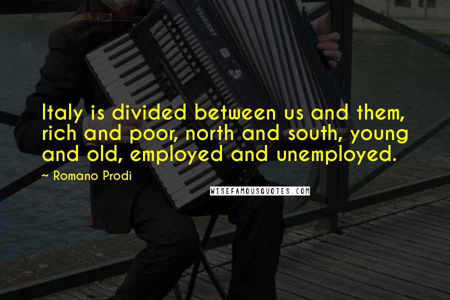 Romano Prodi Quotes: Italy is divided between us and them, rich and poor, north and south, young and old, employed and unemployed.