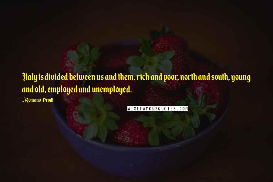 Romano Prodi Quotes: Italy is divided between us and them, rich and poor, north and south, young and old, employed and unemployed.