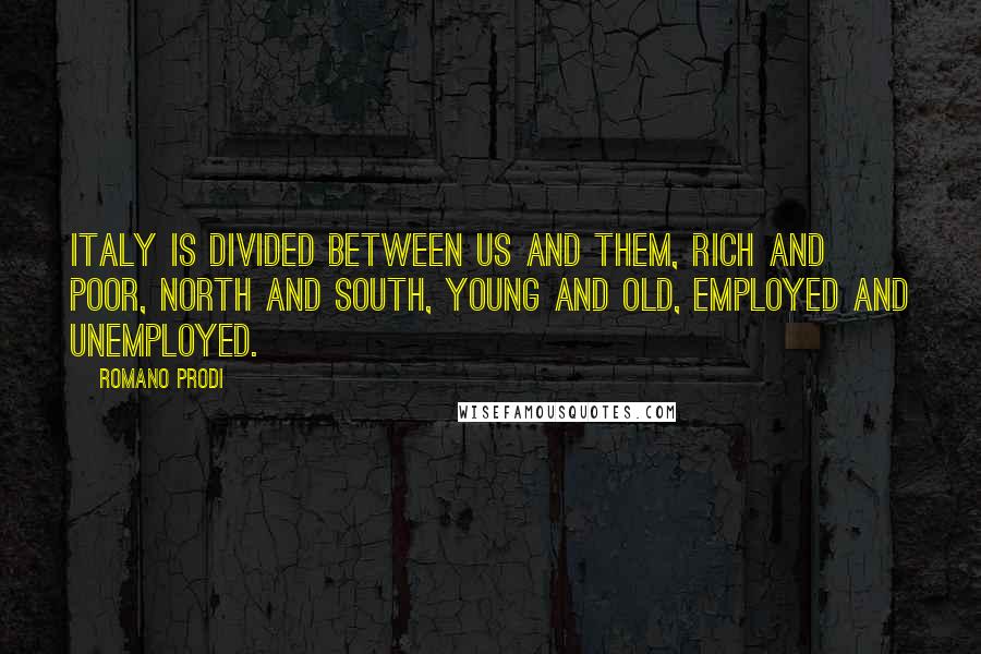 Romano Prodi Quotes: Italy is divided between us and them, rich and poor, north and south, young and old, employed and unemployed.