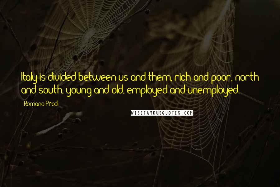 Romano Prodi Quotes: Italy is divided between us and them, rich and poor, north and south, young and old, employed and unemployed.