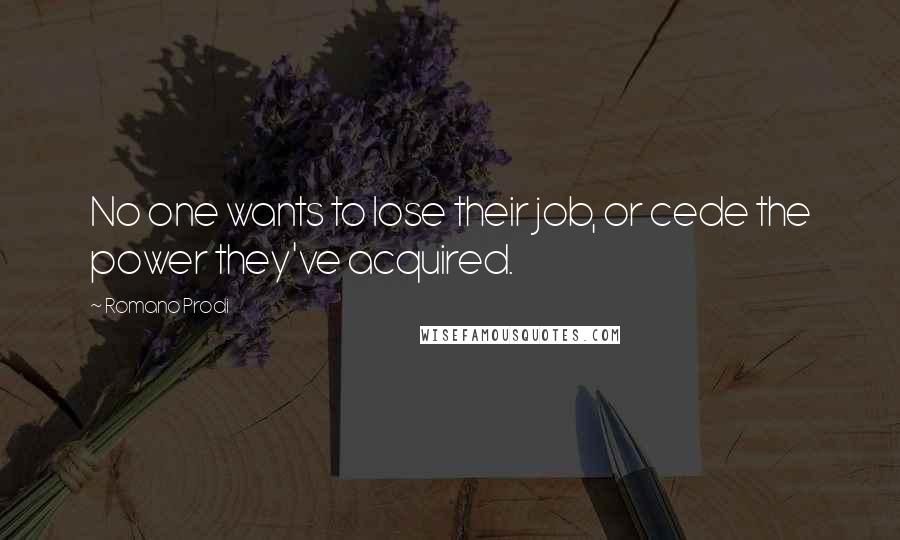 Romano Prodi Quotes: No one wants to lose their job, or cede the power they've acquired.