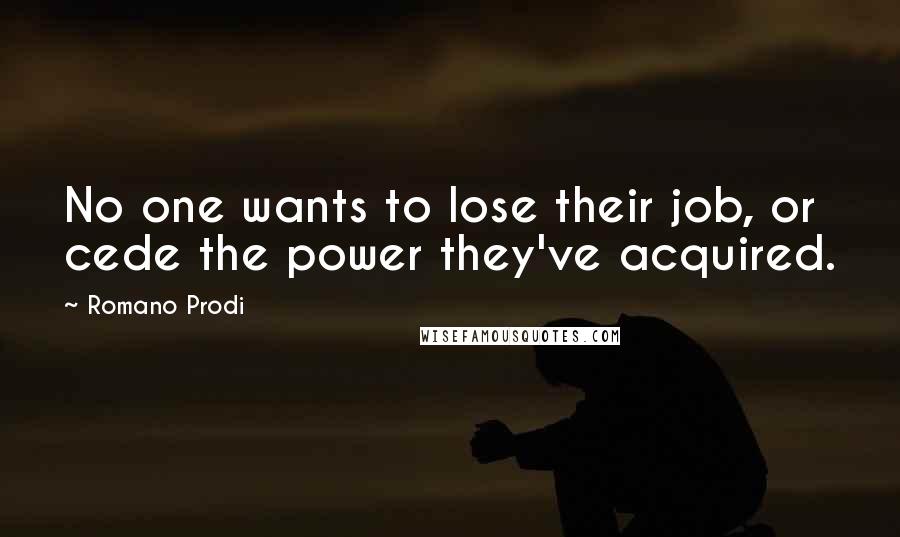 Romano Prodi Quotes: No one wants to lose their job, or cede the power they've acquired.