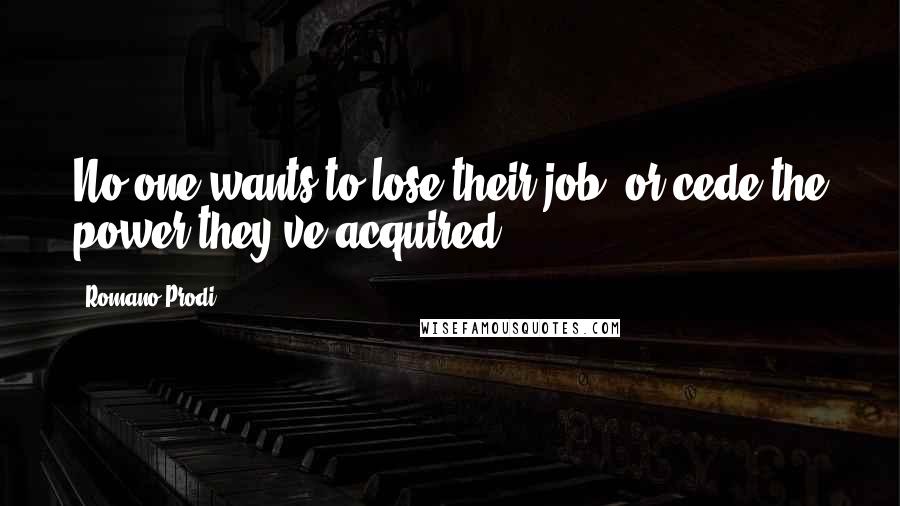Romano Prodi Quotes: No one wants to lose their job, or cede the power they've acquired.