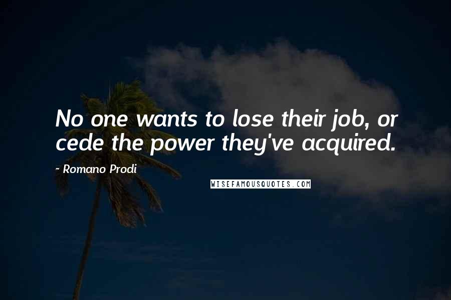 Romano Prodi Quotes: No one wants to lose their job, or cede the power they've acquired.