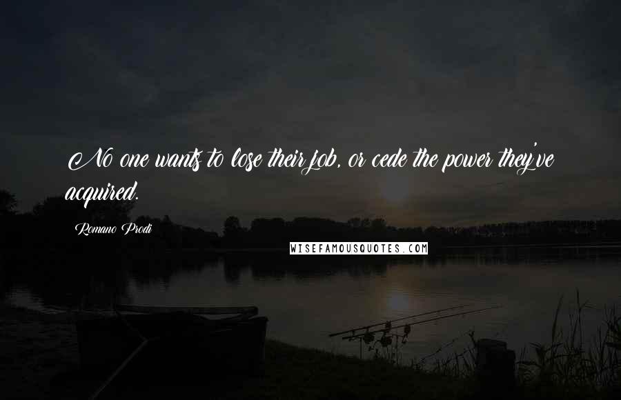Romano Prodi Quotes: No one wants to lose their job, or cede the power they've acquired.