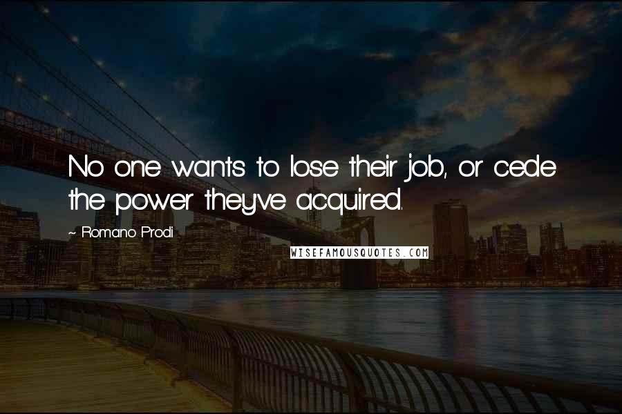 Romano Prodi Quotes: No one wants to lose their job, or cede the power they've acquired.