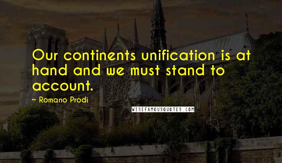 Romano Prodi Quotes: Our continents unification is at hand and we must stand to account.
