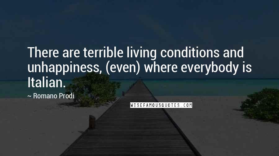 Romano Prodi Quotes: There are terrible living conditions and unhappiness, (even) where everybody is Italian.