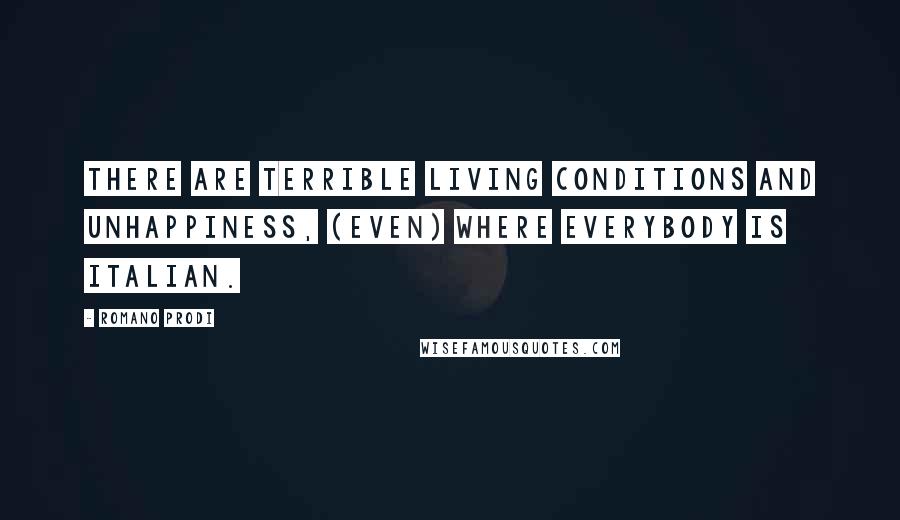 Romano Prodi Quotes: There are terrible living conditions and unhappiness, (even) where everybody is Italian.