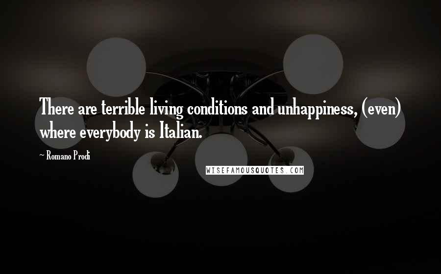 Romano Prodi Quotes: There are terrible living conditions and unhappiness, (even) where everybody is Italian.