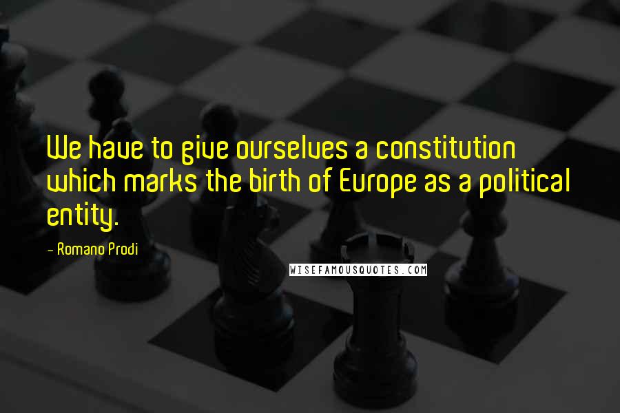 Romano Prodi Quotes: We have to give ourselves a constitution which marks the birth of Europe as a political entity.
