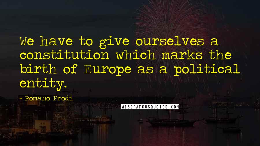 Romano Prodi Quotes: We have to give ourselves a constitution which marks the birth of Europe as a political entity.