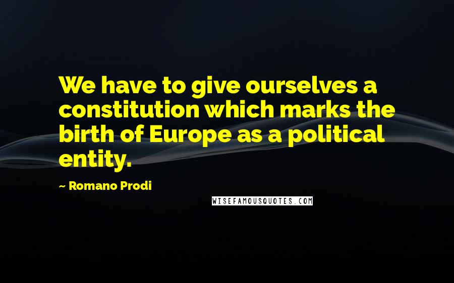 Romano Prodi Quotes: We have to give ourselves a constitution which marks the birth of Europe as a political entity.