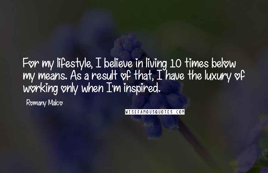 Romany Malco Quotes: For my lifestyle, I believe in living 10 times below my means. As a result of that, I have the luxury of working only when I'm inspired.