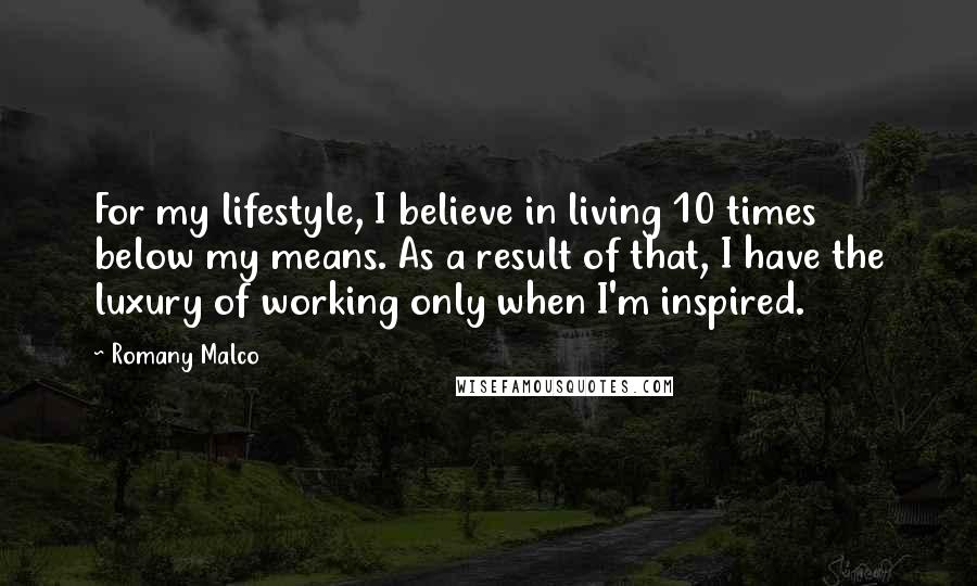 Romany Malco Quotes: For my lifestyle, I believe in living 10 times below my means. As a result of that, I have the luxury of working only when I'm inspired.