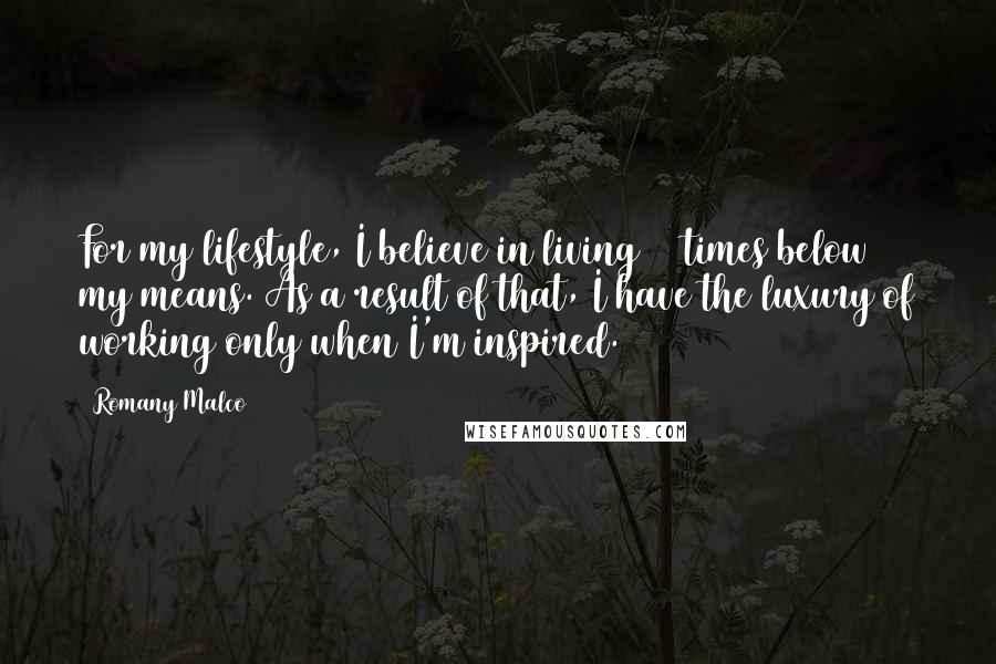 Romany Malco Quotes: For my lifestyle, I believe in living 10 times below my means. As a result of that, I have the luxury of working only when I'm inspired.