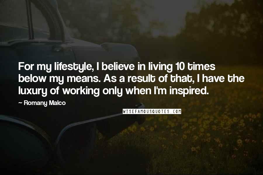 Romany Malco Quotes: For my lifestyle, I believe in living 10 times below my means. As a result of that, I have the luxury of working only when I'm inspired.