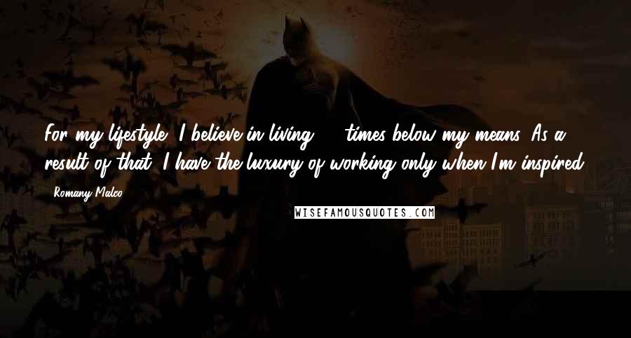 Romany Malco Quotes: For my lifestyle, I believe in living 10 times below my means. As a result of that, I have the luxury of working only when I'm inspired.