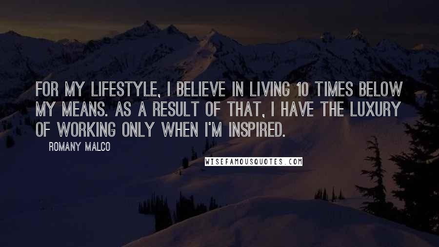Romany Malco Quotes: For my lifestyle, I believe in living 10 times below my means. As a result of that, I have the luxury of working only when I'm inspired.