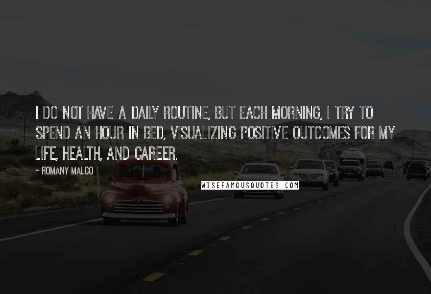 Romany Malco Quotes: I do not have a daily routine, but each morning, I try to spend an hour in bed, visualizing positive outcomes for my life, health, and career.