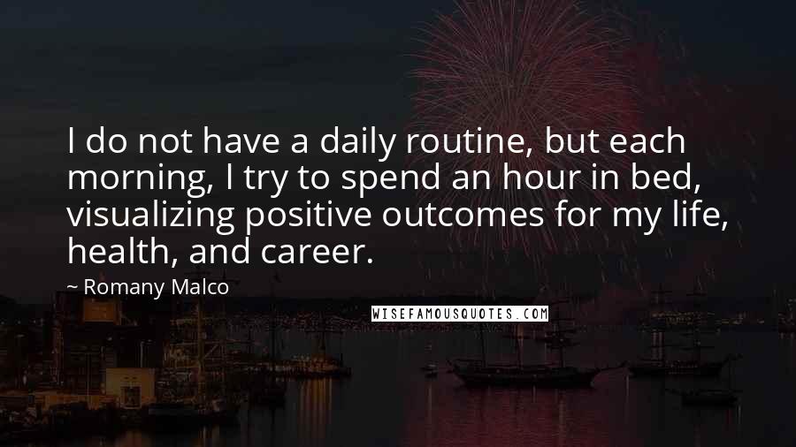 Romany Malco Quotes: I do not have a daily routine, but each morning, I try to spend an hour in bed, visualizing positive outcomes for my life, health, and career.