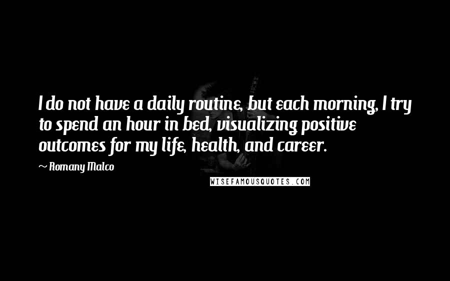 Romany Malco Quotes: I do not have a daily routine, but each morning, I try to spend an hour in bed, visualizing positive outcomes for my life, health, and career.