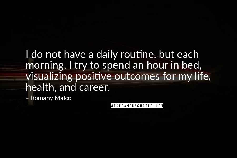 Romany Malco Quotes: I do not have a daily routine, but each morning, I try to spend an hour in bed, visualizing positive outcomes for my life, health, and career.