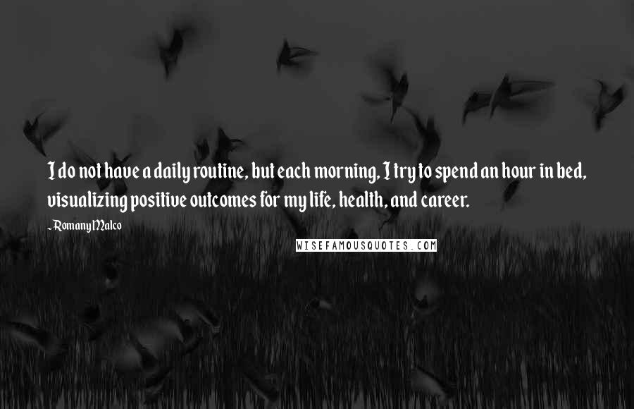 Romany Malco Quotes: I do not have a daily routine, but each morning, I try to spend an hour in bed, visualizing positive outcomes for my life, health, and career.