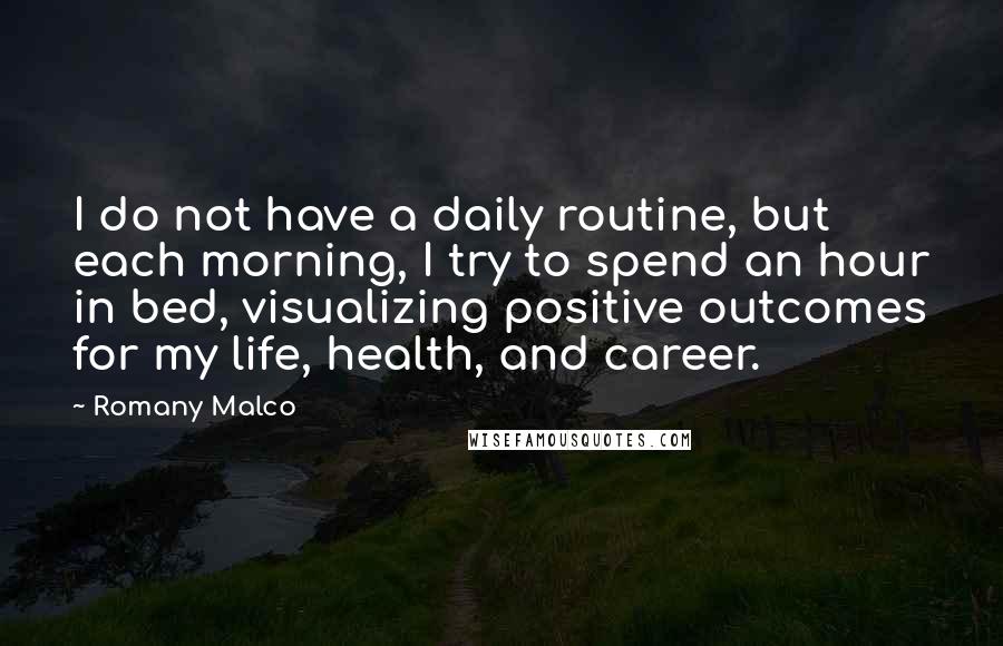 Romany Malco Quotes: I do not have a daily routine, but each morning, I try to spend an hour in bed, visualizing positive outcomes for my life, health, and career.