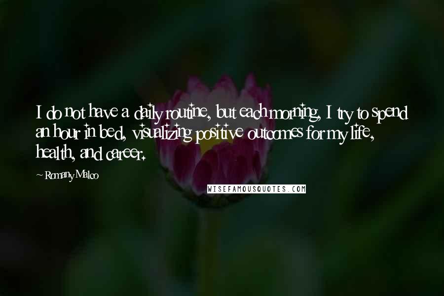 Romany Malco Quotes: I do not have a daily routine, but each morning, I try to spend an hour in bed, visualizing positive outcomes for my life, health, and career.