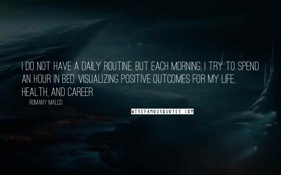 Romany Malco Quotes: I do not have a daily routine, but each morning, I try to spend an hour in bed, visualizing positive outcomes for my life, health, and career.