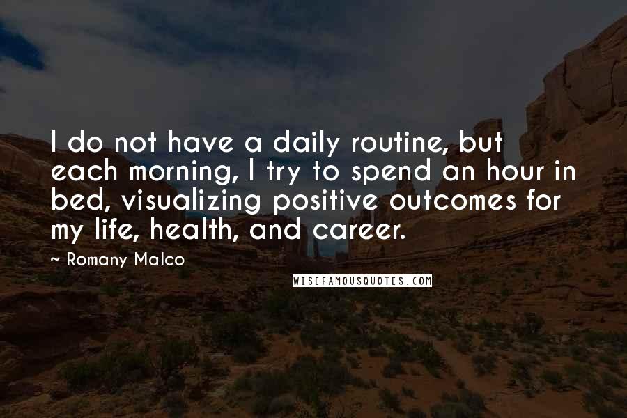 Romany Malco Quotes: I do not have a daily routine, but each morning, I try to spend an hour in bed, visualizing positive outcomes for my life, health, and career.