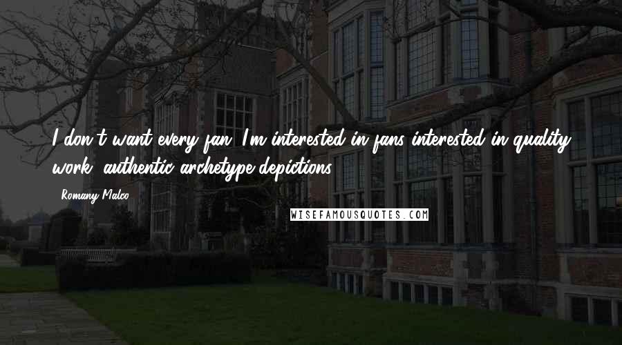 Romany Malco Quotes: I don't want every fan; I'm interested in fans interested in quality work, authentic archetype depictions.
