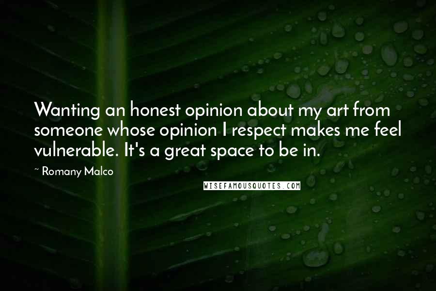 Romany Malco Quotes: Wanting an honest opinion about my art from someone whose opinion I respect makes me feel vulnerable. It's a great space to be in.