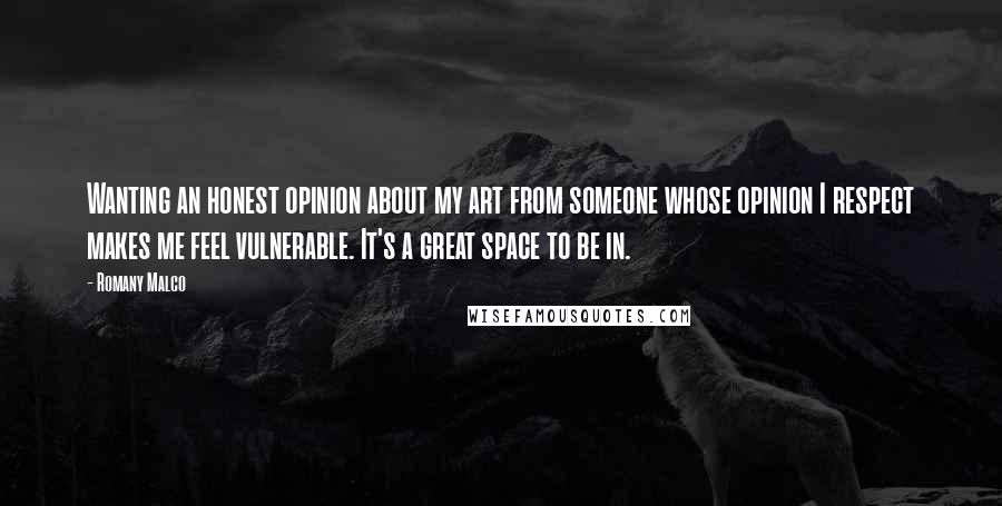 Romany Malco Quotes: Wanting an honest opinion about my art from someone whose opinion I respect makes me feel vulnerable. It's a great space to be in.