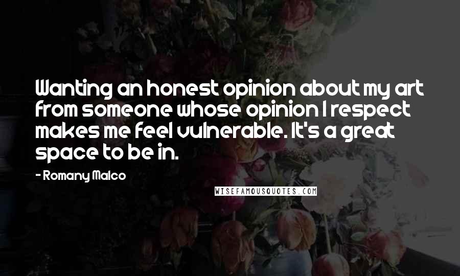 Romany Malco Quotes: Wanting an honest opinion about my art from someone whose opinion I respect makes me feel vulnerable. It's a great space to be in.