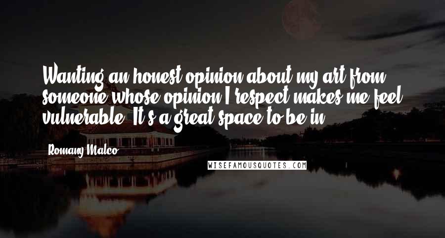 Romany Malco Quotes: Wanting an honest opinion about my art from someone whose opinion I respect makes me feel vulnerable. It's a great space to be in.