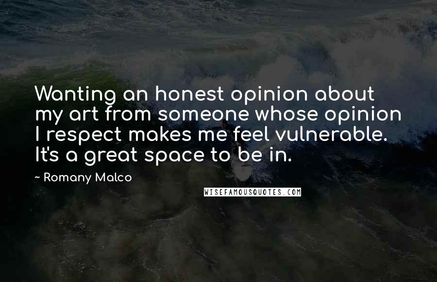 Romany Malco Quotes: Wanting an honest opinion about my art from someone whose opinion I respect makes me feel vulnerable. It's a great space to be in.