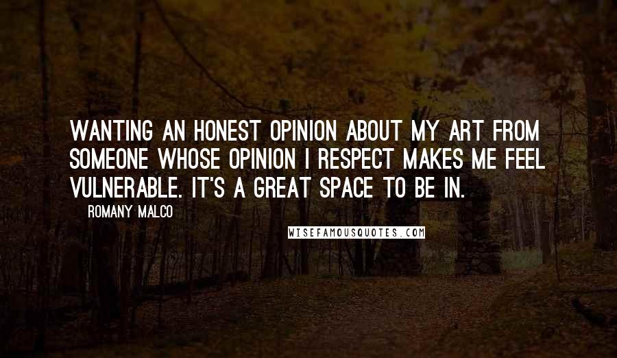 Romany Malco Quotes: Wanting an honest opinion about my art from someone whose opinion I respect makes me feel vulnerable. It's a great space to be in.