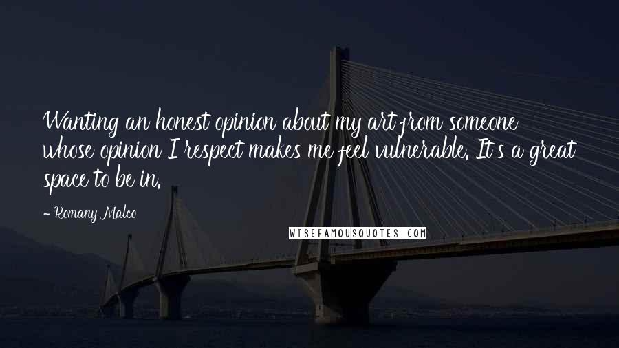 Romany Malco Quotes: Wanting an honest opinion about my art from someone whose opinion I respect makes me feel vulnerable. It's a great space to be in.