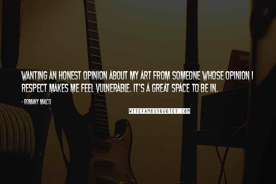 Romany Malco Quotes: Wanting an honest opinion about my art from someone whose opinion I respect makes me feel vulnerable. It's a great space to be in.