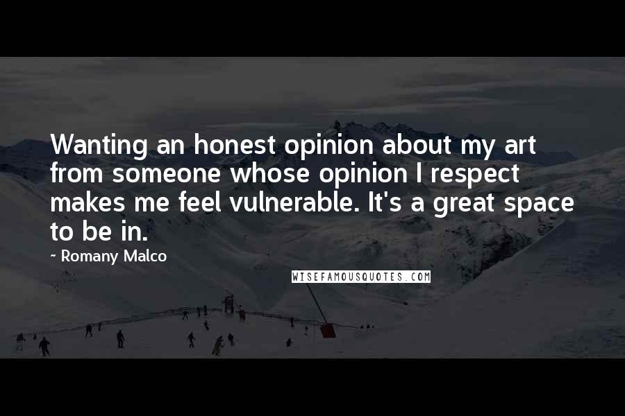 Romany Malco Quotes: Wanting an honest opinion about my art from someone whose opinion I respect makes me feel vulnerable. It's a great space to be in.