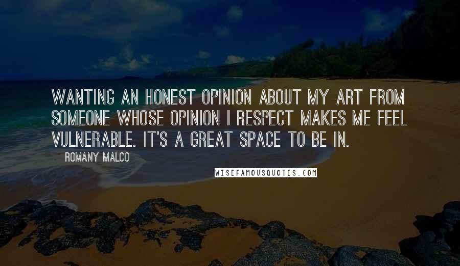 Romany Malco Quotes: Wanting an honest opinion about my art from someone whose opinion I respect makes me feel vulnerable. It's a great space to be in.