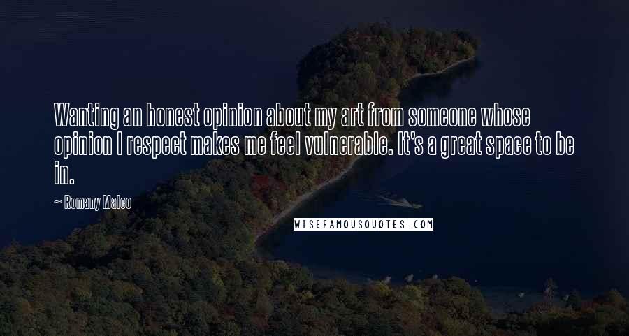 Romany Malco Quotes: Wanting an honest opinion about my art from someone whose opinion I respect makes me feel vulnerable. It's a great space to be in.