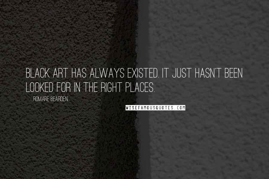 Romare Bearden Quotes: Black art has always existed. It just hasn't been looked for in the right places.